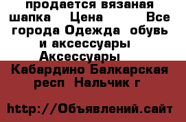 продается вязаная шапка  › Цена ­ 600 - Все города Одежда, обувь и аксессуары » Аксессуары   . Кабардино-Балкарская респ.,Нальчик г.